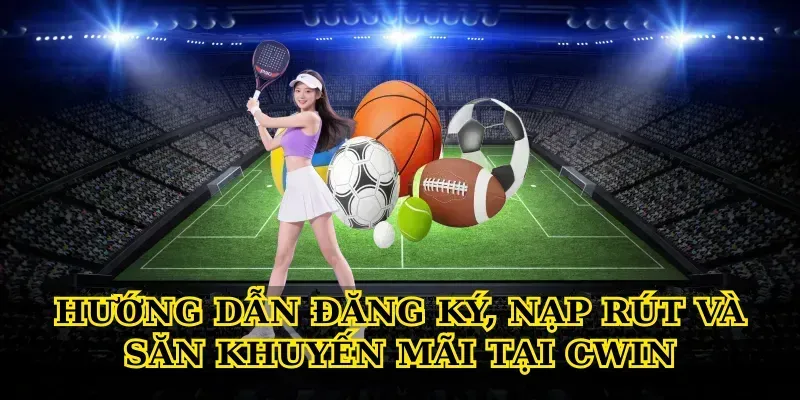 Hướng dẫn đăng ký, nạp rút và săn khuyến mãi tại cwin