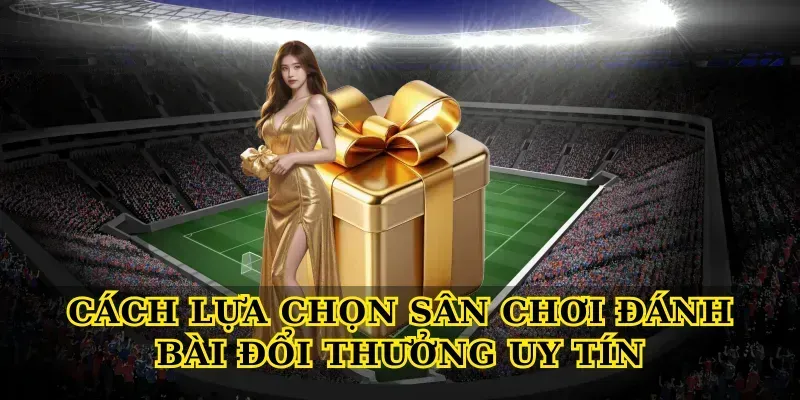 Cách lựa chọn sân chơi Đánh bài đổi thưởng uy tín