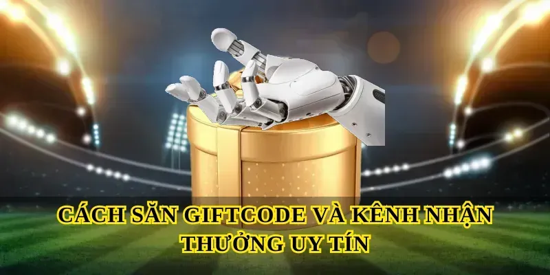 Cách săn Giftcode và kênh nhận thưởng uy tín