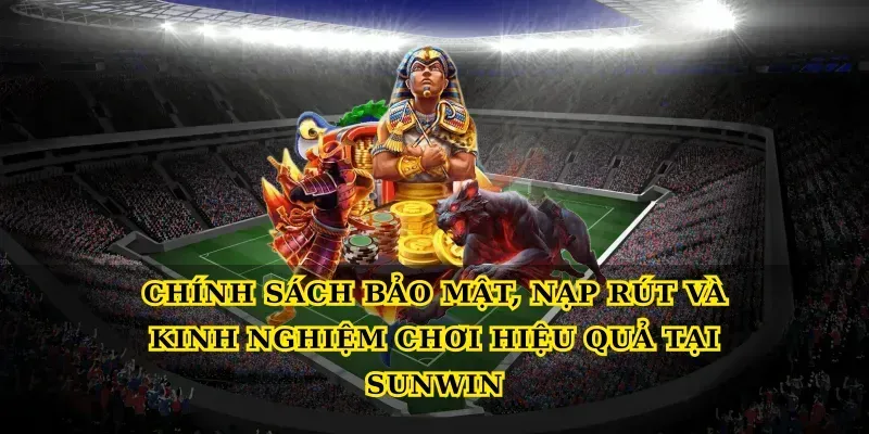 Chính sách bảo mật, nạp rút và kinh nghiệm chơi hiệu quả tại Sunwin